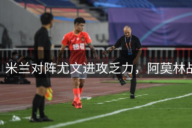 米兰对阵尤文进攻乏力，阿莫林战术引质疑